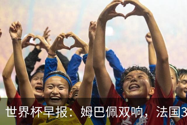 世界杯早报：姆巴佩双响，法国3-1塞内加尔