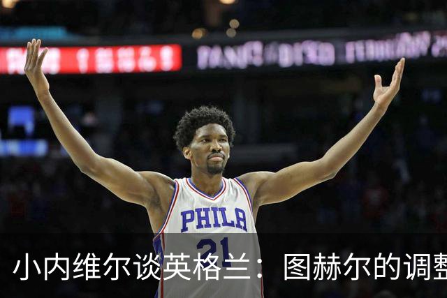 小内维尔谈英格兰：图赫尔的调整很出色 任何言语都形容不了凯恩