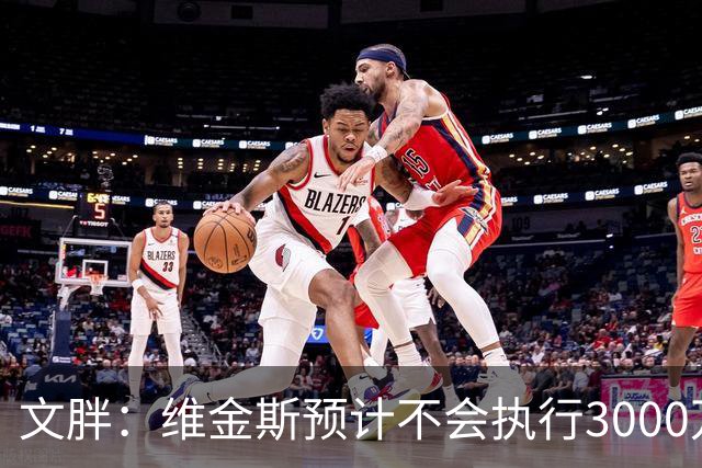 文胖：维金斯预计不会执行3000万球员选项 热火会用长约换他降薪