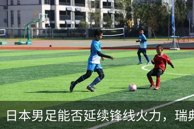 日本男足能否延续锋线火力，瑞典队有何应对？