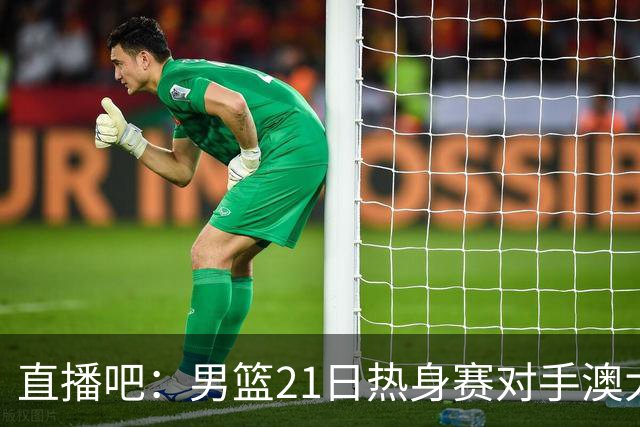 直播吧：男篮21日热身赛对手澳大利亚阵容多是年轻人 超新星在列