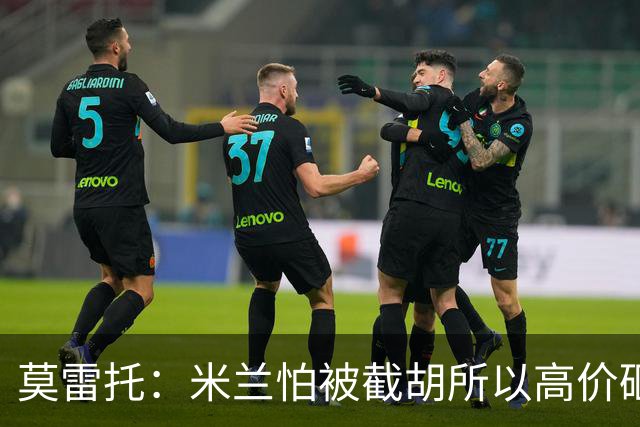 莫雷托：米兰怕被截胡所以高价砸拉莫斯 阿莫林还非常欣赏尤尔曼