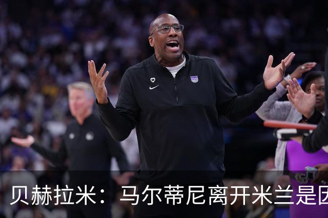 贝赫拉米：马尔蒂尼离开米兰是因内部充满复杂博弈，感到身心俱疲