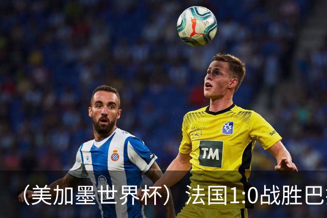 （美加墨世界杯）法国1:0战胜巴拉圭 八强战将对阵摩洛哥