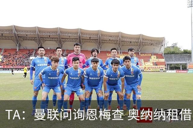 TA：曼联问询恩梅查 奥纳纳租借不含买断条款对方承担部分薪水